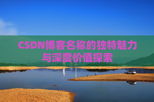 CSDN博客名称的独特魅力与深度价值探索 CSDN博客名称的独特魅力与深度价值探索